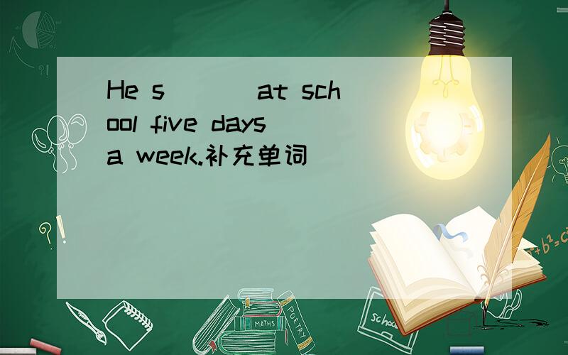He s___ at school five days a week.补充单词
