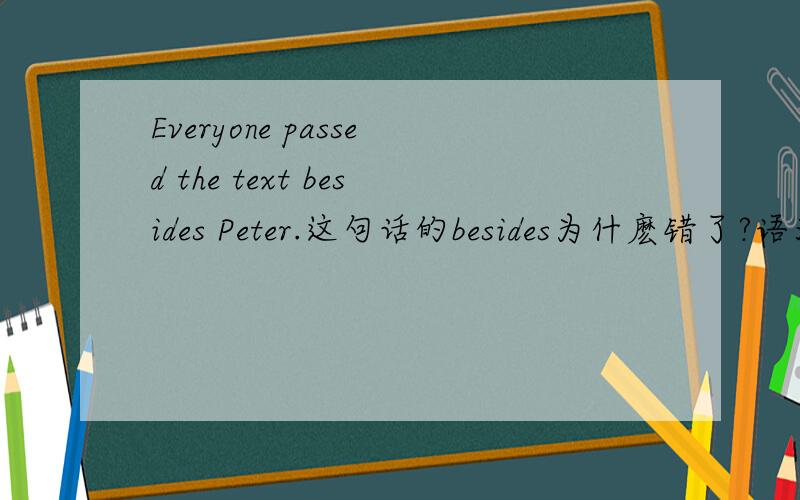 Everyone passed the text besides Peter.这句话的besides为什麽错了?语法哪里错了