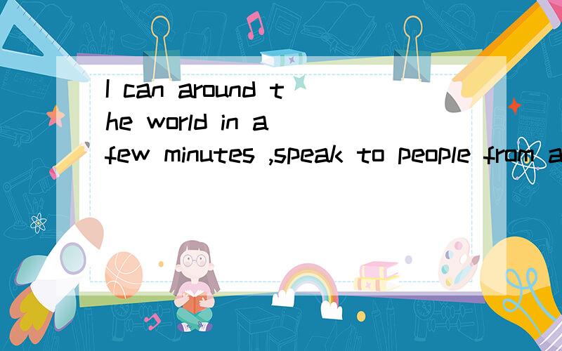 I can around the world in a few minutes ,speak to people from all over the world ,and find things quickly 翻译汉语