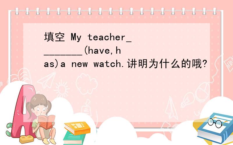 填空 My teacher________(have,has)a new watch.讲明为什么的哦?