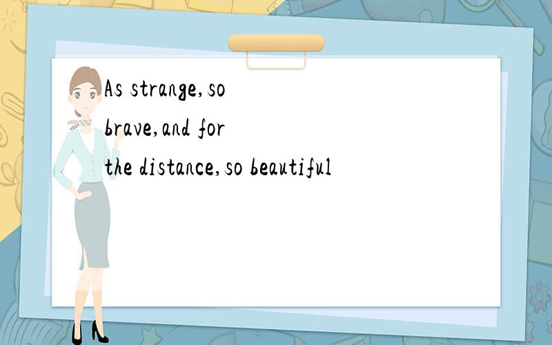 As strange,so brave,and for the distance,so beautiful