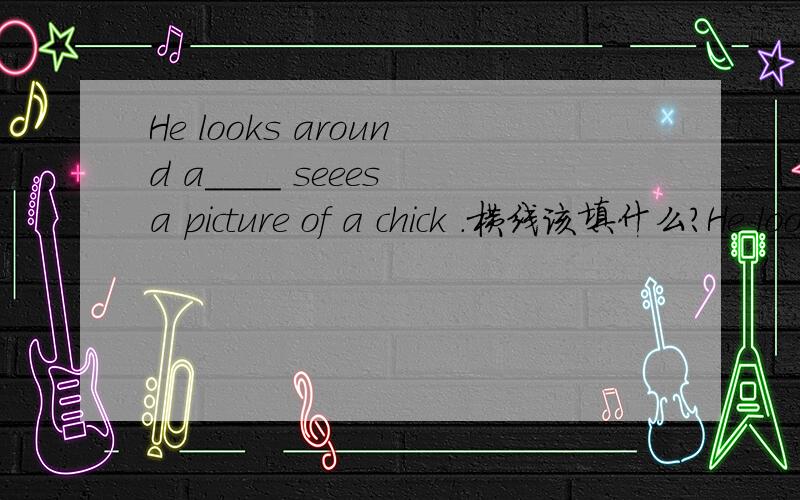 He looks around a____ seees a picture of a chick .横线该填什么?He looks around a____ seees a picture of a chick .横线该填什么?