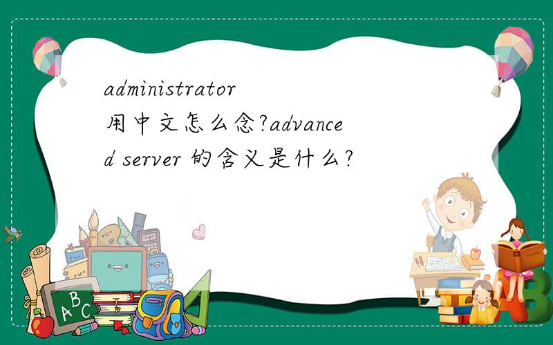 administrator 用中文怎么念?advanced server 的含义是什么?