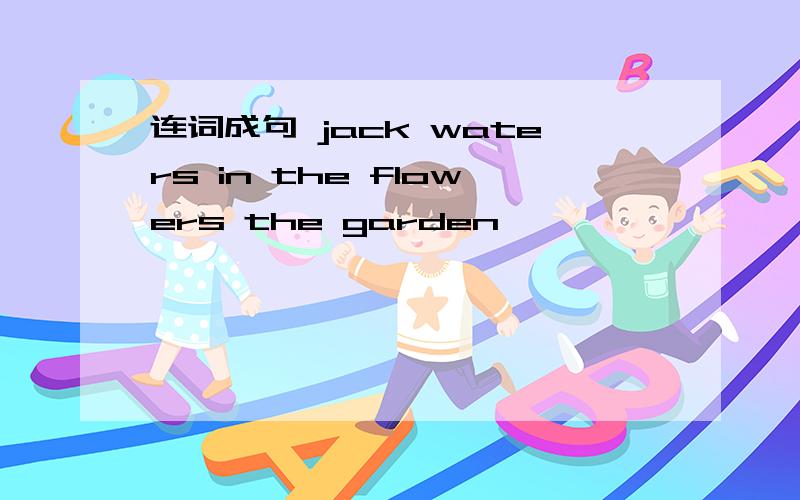 连词成句 jack waters in the flowers the garden