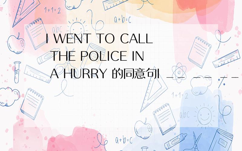 I WENT TO CALL THE POLICE IN A HURRY 的同意句I __ __ __ THE POLICE