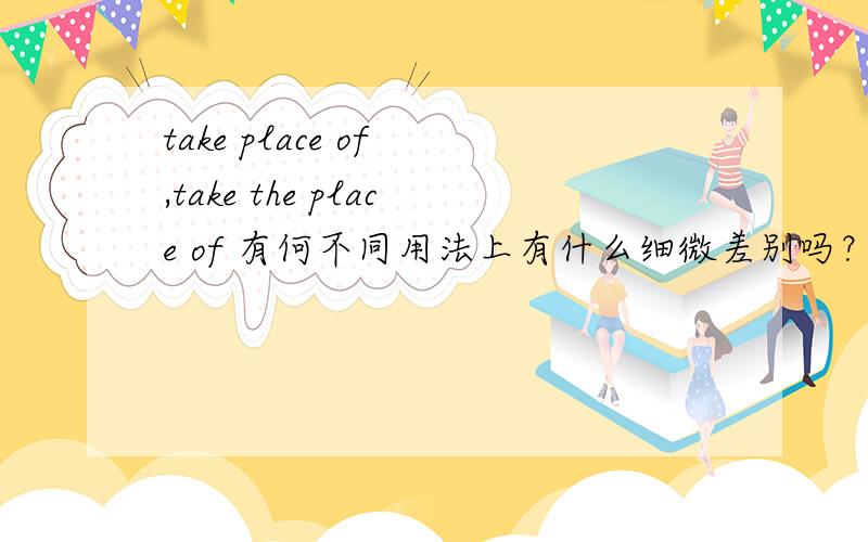 take place of ,take the place of 有何不同用法上有什么细微差别吗？