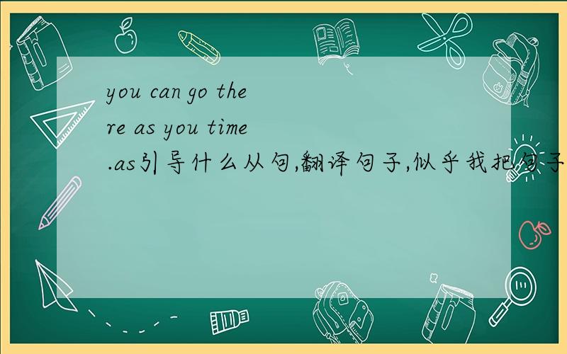 you can go there as you time.as引导什么从句,翻译句子,似乎我把句子抄丢一些、