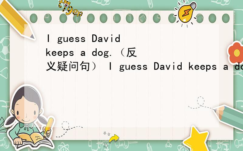 I guess David keeps a dog.（反义疑问句） I guess David keeps a dog,____ _____?