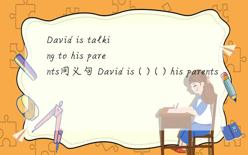David is talking to his parents同义句 David is ( ) ( ) his parents