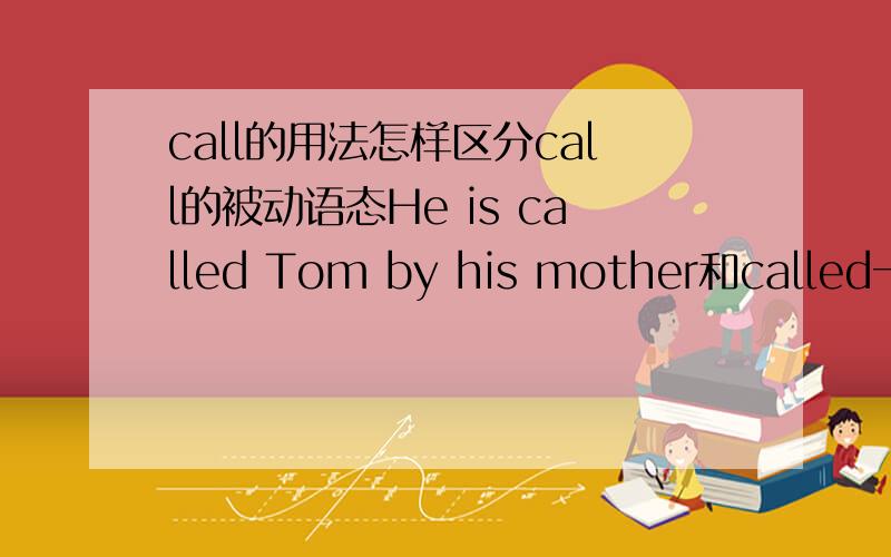 call的用法怎样区分call的被动语态He is called Tom by his mother和called一般用法the boy called Tom什么时候用被动语态什么时候直接用call