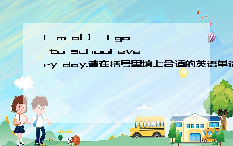 l'm a[ ] ,l go to school every day.请在括号里填上合适的英语单词