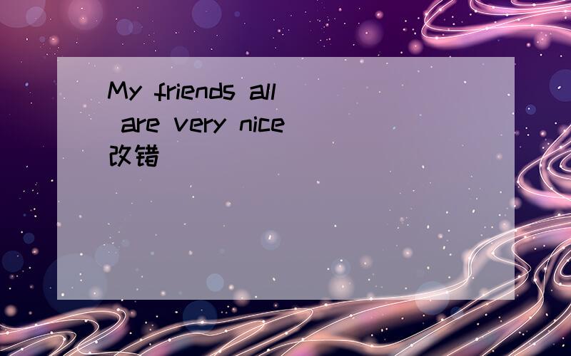 My friends all are very nice改错