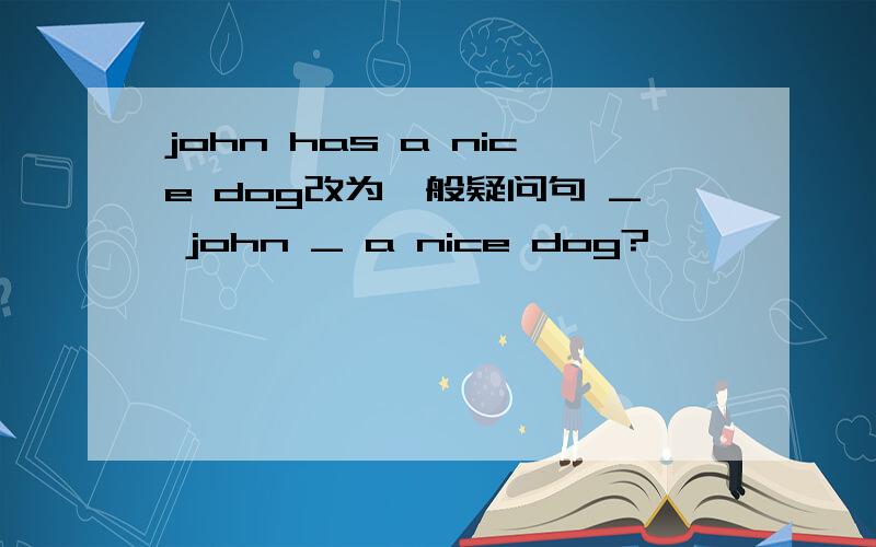 john has a nice dog改为一般疑问句 _ john _ a nice dog?