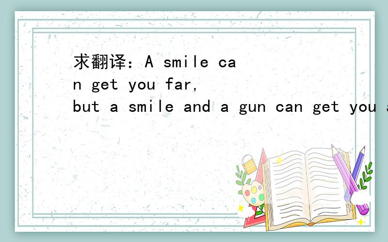 求翻译：A smile can get you far,but a smile and a gun can get you a hell of a lot farther.