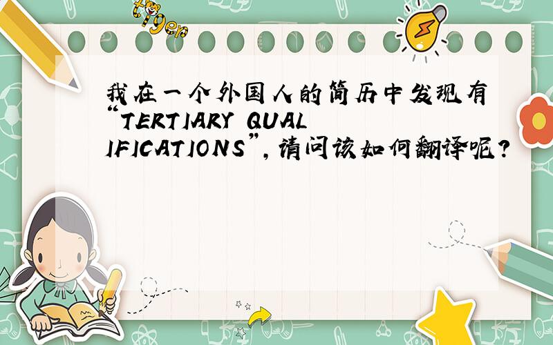我在一个外国人的简历中发现有“TERTIARY QUALIFICATIONS”,请问该如何翻译呢?