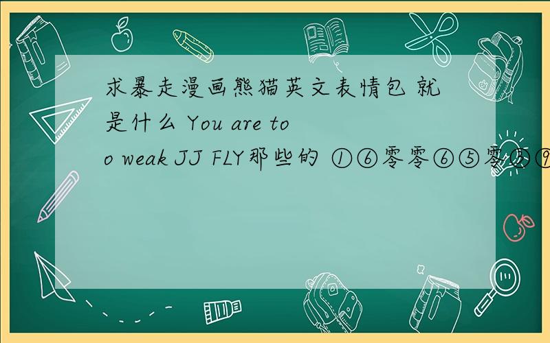求暴走漫画熊猫英文表情包 就是什么 You are too weak JJ FLY那些的 ①⑥零零⑥⑤零③⑨⑦