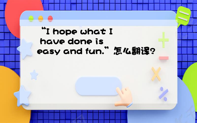 “I hope what I have done is easy and fun.”怎么翻译?