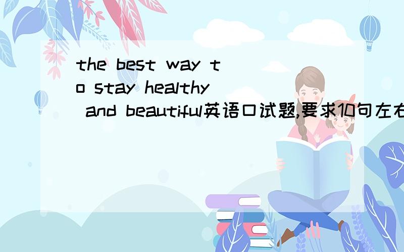 the best way to stay healthy and beautiful英语口试题,要求10句左右,要好背点的O(∩_∩)O谢谢