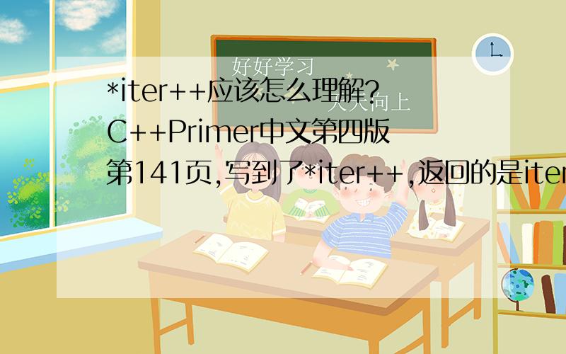 *iter++应该怎么理解?C++Primer中文第四版第141页,写到了*iter++,返回的是iter自增前的解引用值.不太懂,
