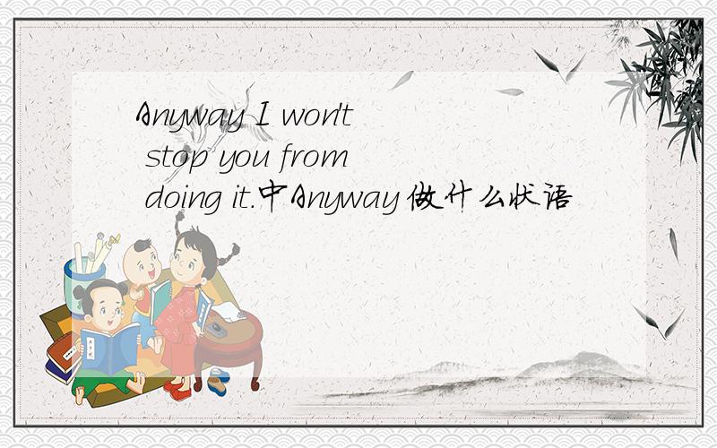 Anyway I won't stop you from doing it.中Anyway 做什么状语