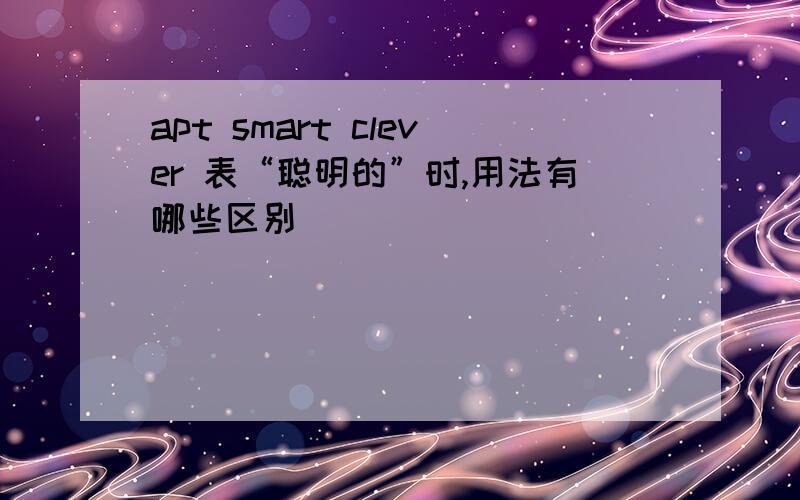 apt smart clever 表“聪明的”时,用法有哪些区别