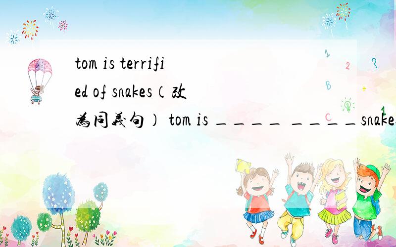 tom is terrified of snakes（改为同义句） tom is ____ ____snakes.