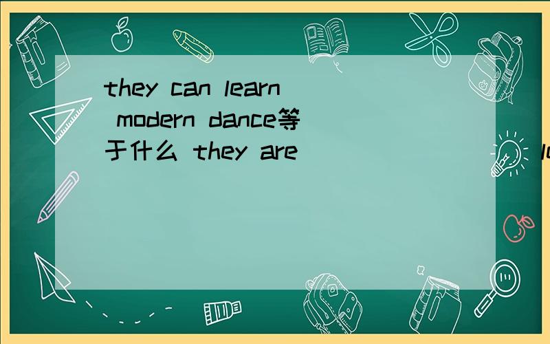 they can learn modern dance等于什么 they are ____ ____ learn modern dance