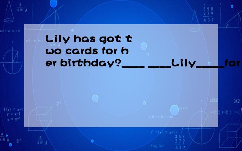 Lily has got two cards for her birthday?____ ____Lily_____for her birthday.