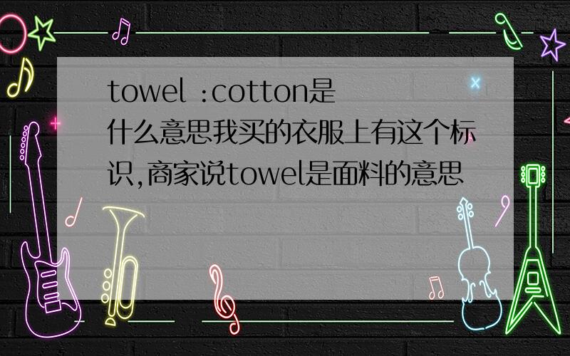 towel :cotton是什么意思我买的衣服上有这个标识,商家说towel是面料的意思