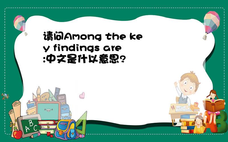 请问Among the key findings are:中文是什以意思?