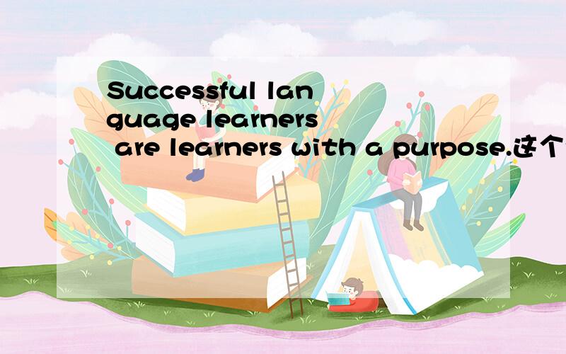 Successful language learners are learners with a purpose.这个句子我不知道怎么翻译,尤其是Successful language learners are learner,是说成功的语言学习者是学习者吗?翻译一句长的的句子有什么方法或口诀,说说