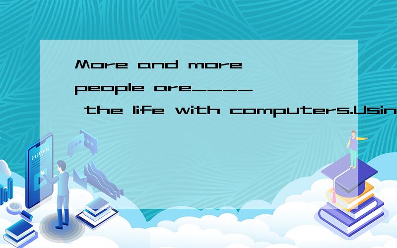 More and more people are____ the life with computers.Using computers,you can send emails__and easil这是篇用所给词填空的文章.所给词有 learn but quick back save live online somewhere watch in请找出这篇文章