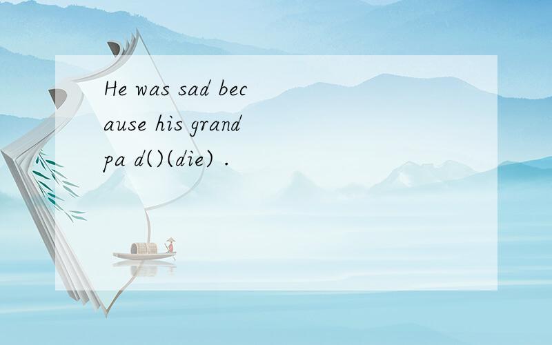 He was sad because his grandpa d()(die) .
