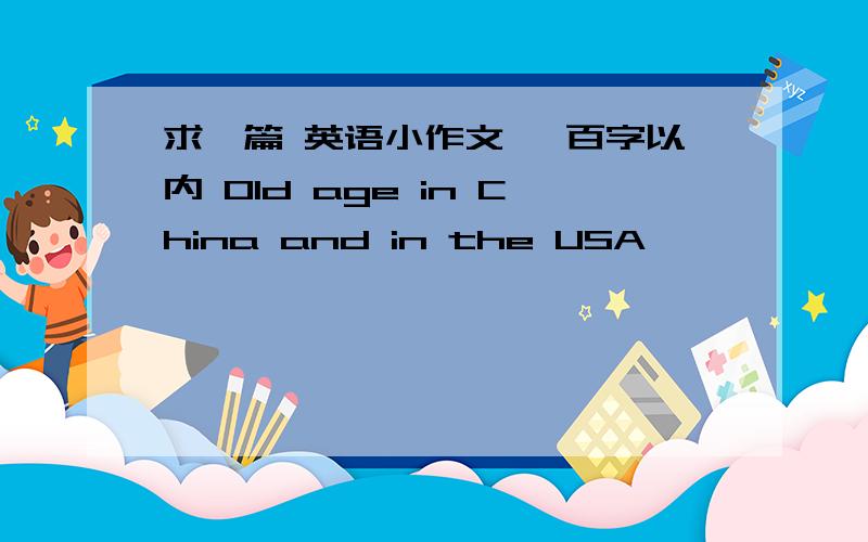 求一篇 英语小作文 一百字以内 Old age in China and in the USA