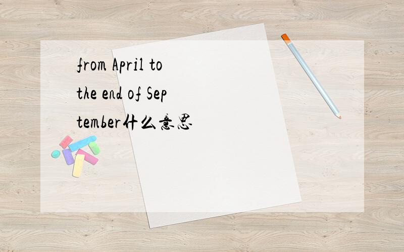 from April to the end of September什么意思