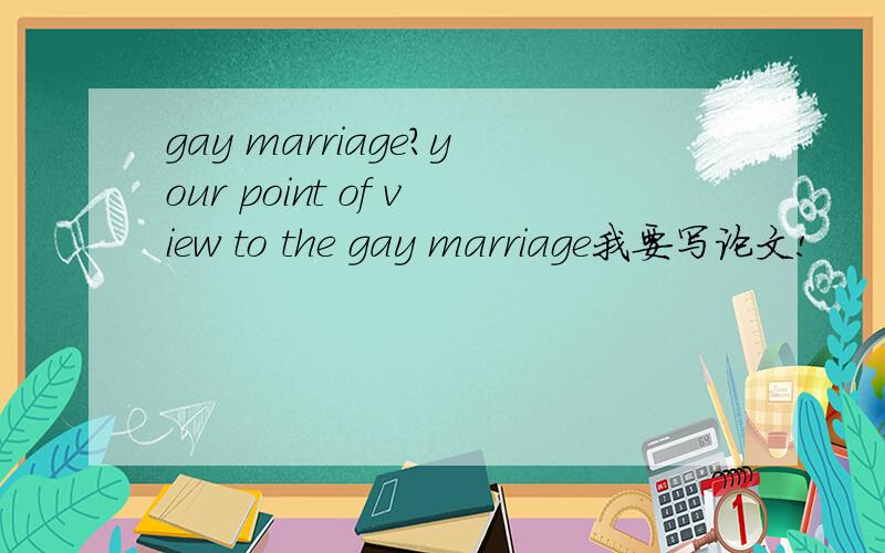 gay marriage?your point of view to the gay marriage我要写论文!