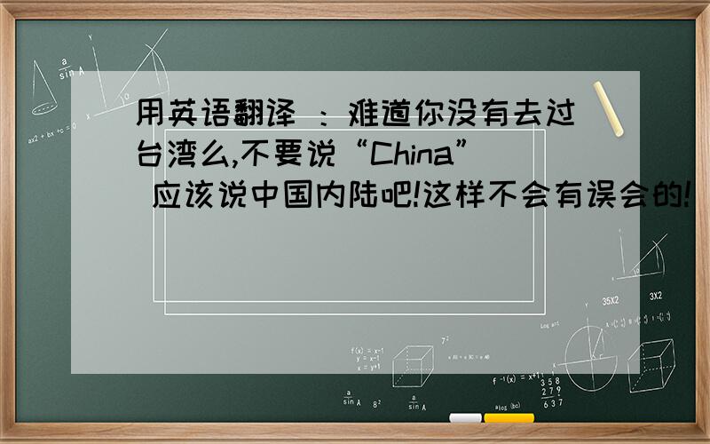 用英语翻译 ：难道你没有去过台湾么,不要说“China” 应该说中国内陆吧!这样不会有误会的!