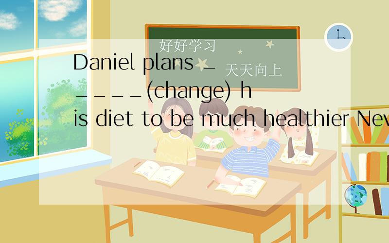 Daniel plans _____(change) his diet to be much healthier Never ____(play)computerDaniel plans _____(change) his diet to be much healthierNever ____(play)computer games on the Internet ,boysmy brother often goes to school without ____(say)