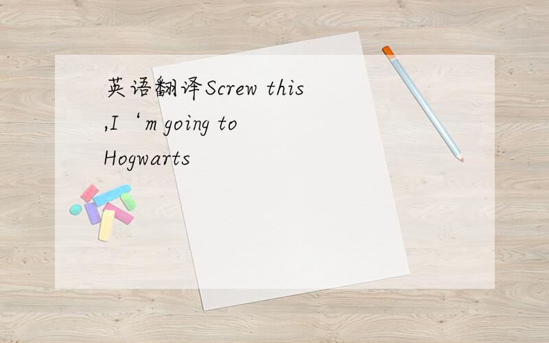 英语翻译Screw this,I‘m going to Hogwarts