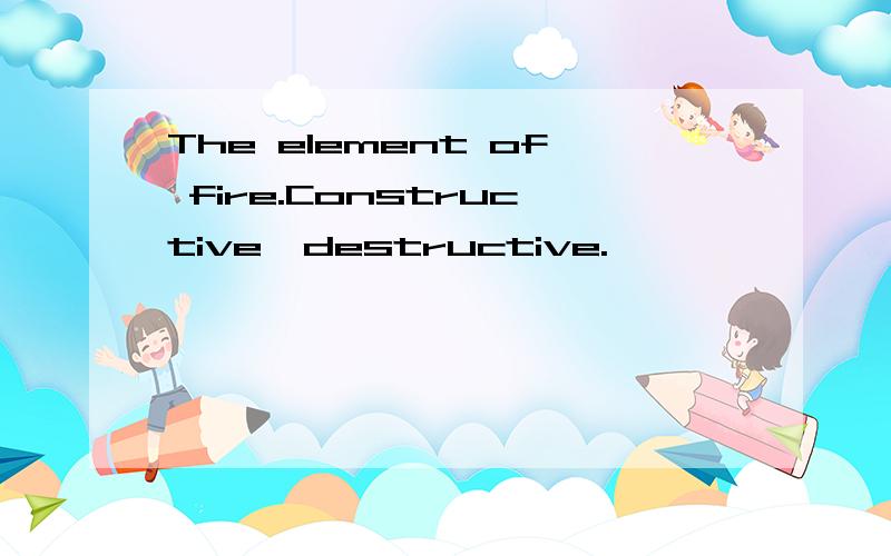 The element of fire.Constructive,destructive.