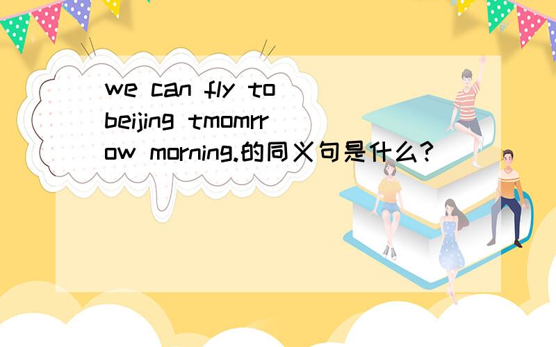 we can fly to beijing tmomrrow morning.的同义句是什么?