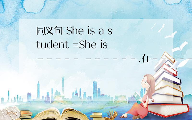 同义句 She is a student =She is----- ------.在-----上填单词