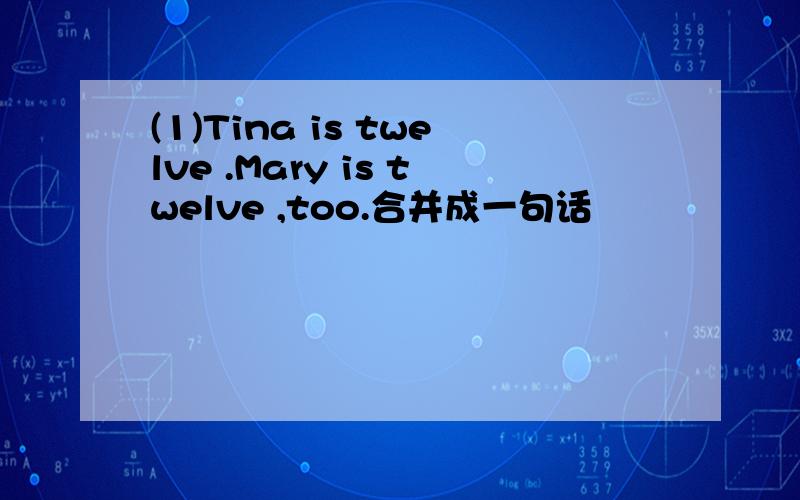 (1)Tina is twelve .Mary is twelve ,too.合并成一句话