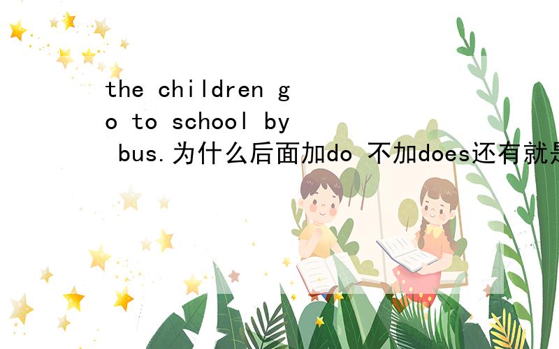 the children go to school by bus.为什么后面加do 不加does还有就是 The sawyers live at 87King street.为什么也没加S