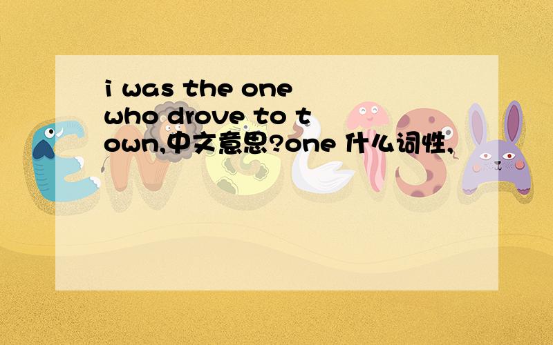i was the one who drove to town,中文意思?one 什么词性,