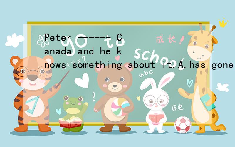 Peter ------ Canada and he knows something about it.A.has gone toB.has been toC.is going 说明原因