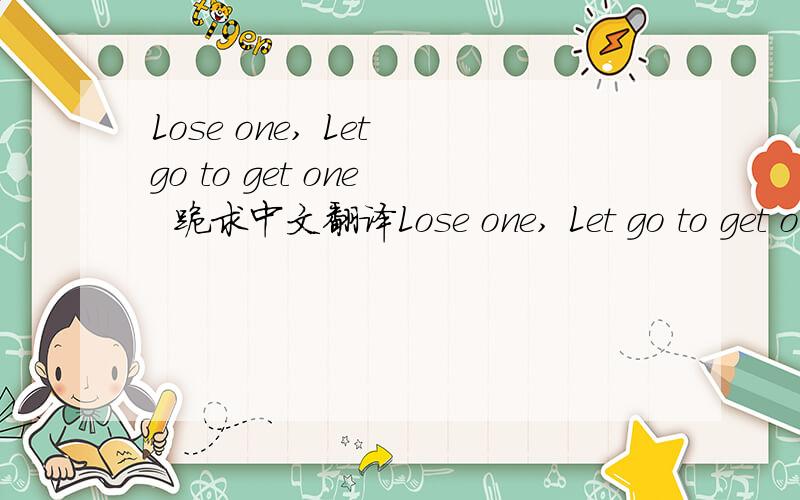 Lose one, Let go to get one   跪求中文翻译Lose one, Let go to get one               Get one, lose some to win some           Story of a champion           Sorry, i'm a champion 请求中文大意!