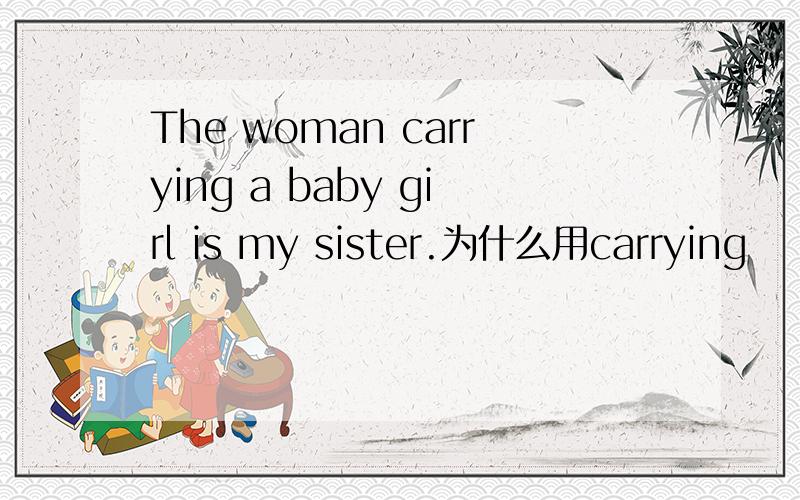 The woman carrying a baby girl is my sister.为什么用carrying