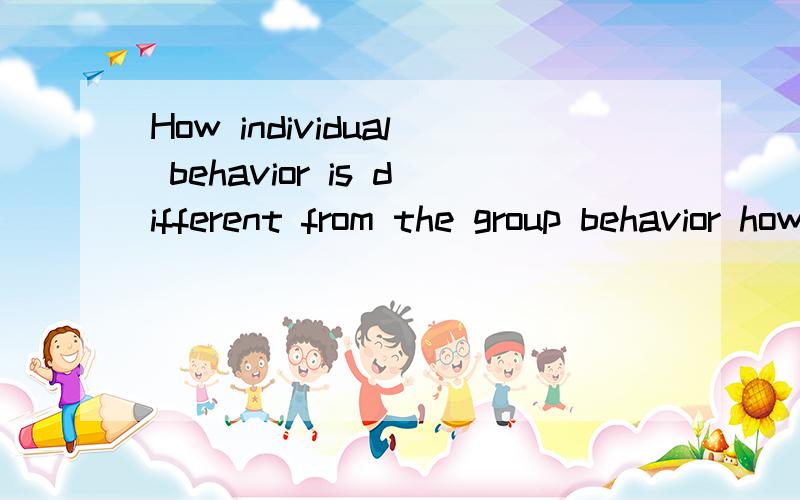 How individual behavior is different from the group behavior how individual behavior is different from the group behavior which factors characterise the individual behavior?谁会啊.英语的.