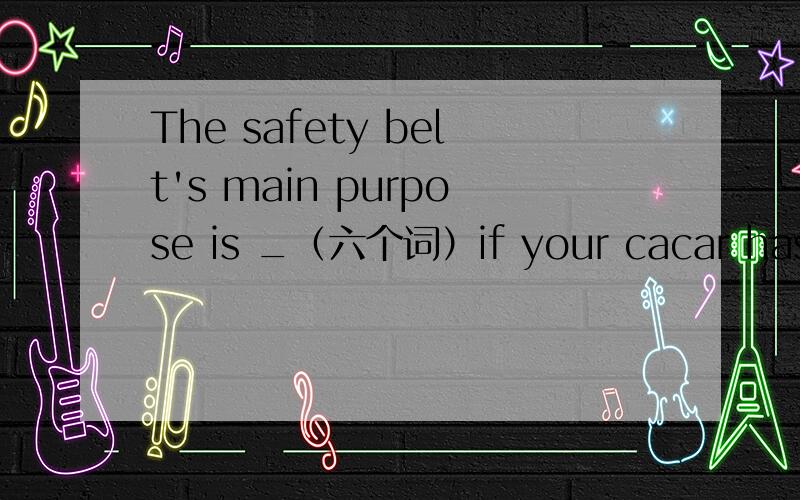 The safety belt's main purpose is _（六个词）if your cacar has a sudden crash with another vehicle or object --or if it rolls over. 填空
